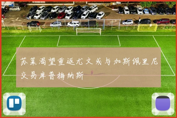 苏莱渴望重返尤文或与加斯佩里尼交易库普梅纳斯