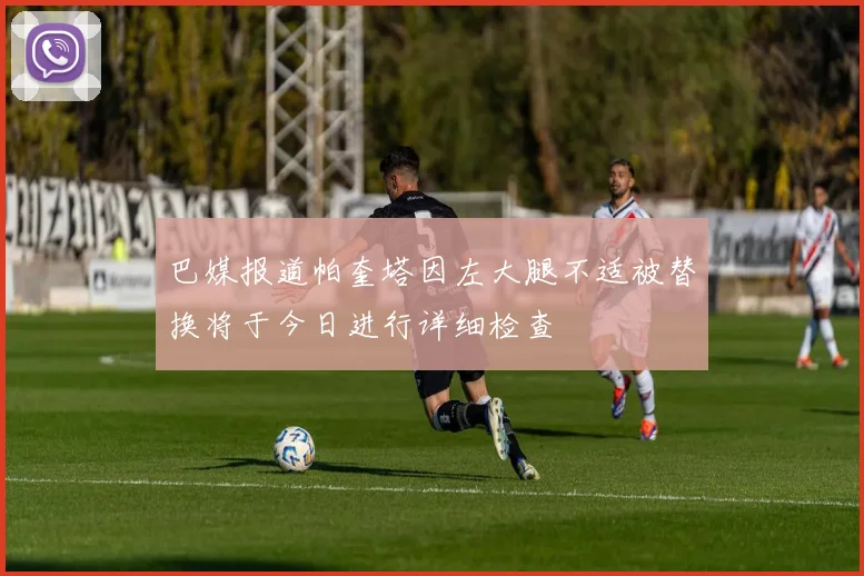 巴媒报道帕奎塔因左大腿不适被替换将于今日进行详细检查