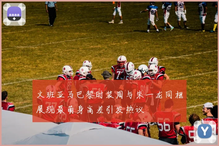 文班亚马巴黎时装周与朱一龙同框展现最萌身高差引发热议