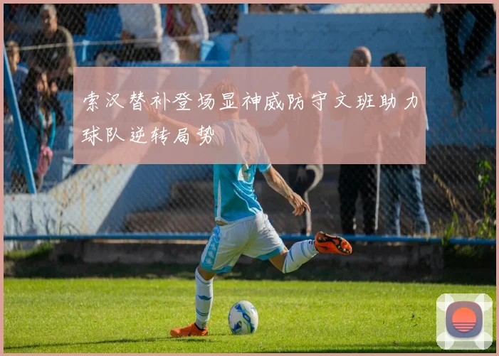 索汉替补登场显神威防守文班助力球队逆转局势