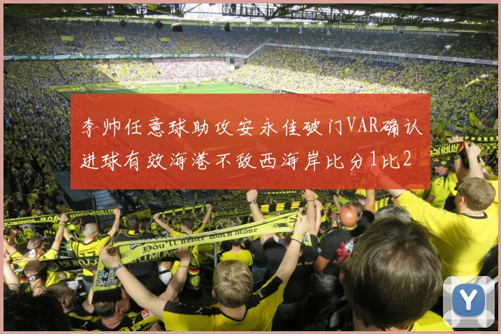 李帅任意球助攻安永佳破门VAR确认进球有效海港不敌西海岸比分1比2