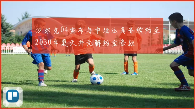 沙尔克04宣布与中场法乌齐续约至2030年夏天并无解约金条款