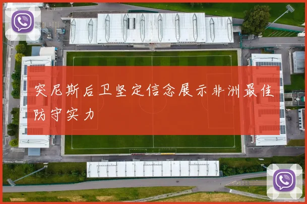 突尼斯后卫坚定信念展示非洲最佳防守实力