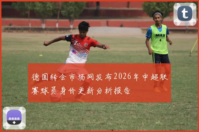 德国转会市场网发布2026年中超联赛球员身价更新分析报告
