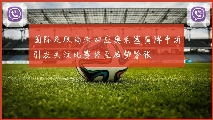 国际足联尚未回应奥利塞黄牌申诉引发关注比赛将至局势紧张