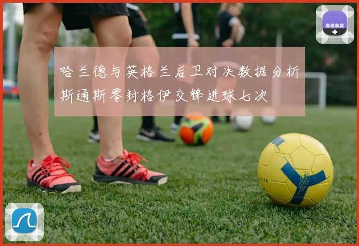 哈兰德与英格兰后卫对决数据分析斯通斯零封格伊交锋进球七次