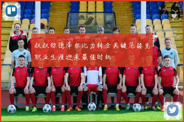 叔叔称德泽尔比为转会关键范赫克职业生涯迎来最佳时机