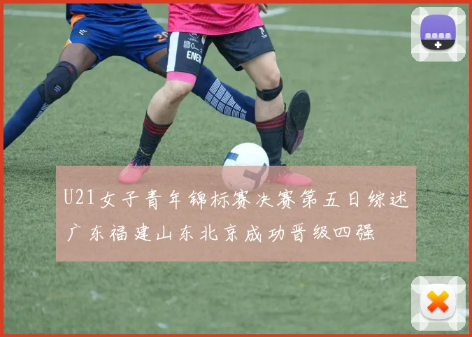 U21女子青年锦标赛决赛第五日综述广东福建山东北京成功晋级四强