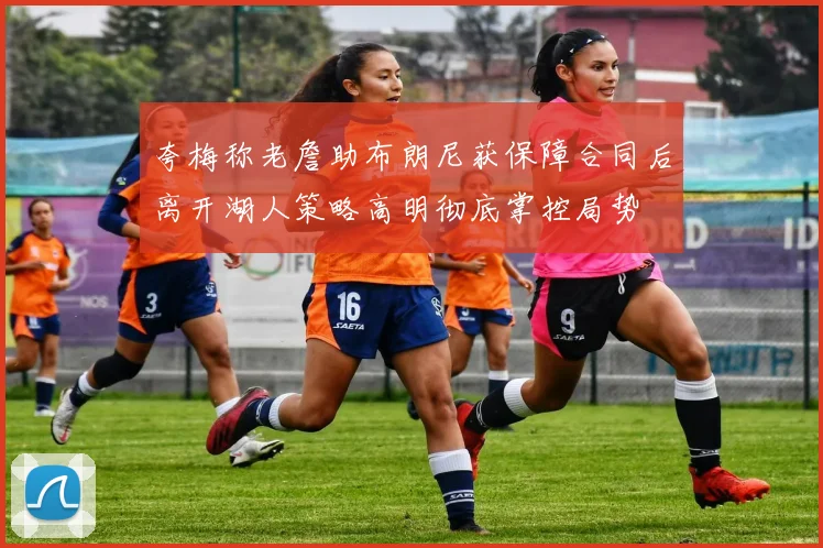 夸梅称老詹助布朗尼获保障合同后离开湖人策略高明彻底掌控局势